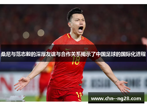 桑尼与范志毅的深厚友谊与合作关系揭示了中国足球的国际化进程