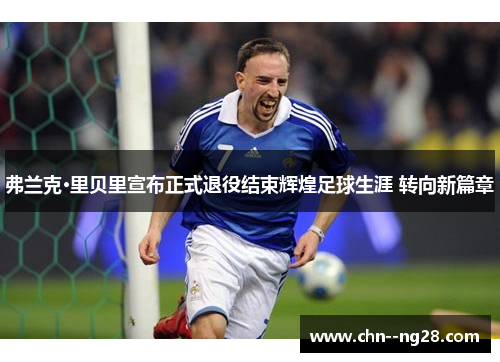 弗兰克·里贝里宣布正式退役结束辉煌足球生涯 转向新篇章